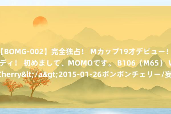 【BOMG-002】完全独占！ Mカップ19才デビュー！ 100万人に1人の超乳ボディ！ 初めまして、MOMOです。 B106（M65） W58 H85 / BomBom Cherry</a>2015-01-26ボンボンチェリー/妄想族&$BOMBO187分钟 东吴期货投资策略早参20221117