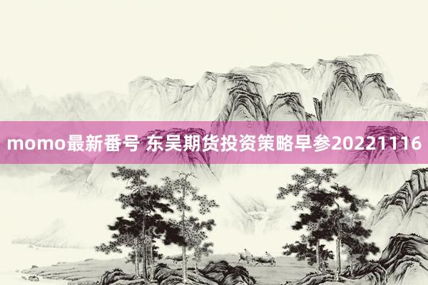 momo最新番号 东吴期货投资策略早参20221116