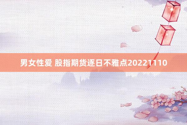 男女性爱 股指期货逐日不雅点20221110