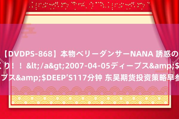 【DVDPS-868】本物ベリーダンサーNANA 誘惑の腰使いで潮吹きまくり！！</a>2007-04-05ディープス&$DEEP’S117分钟 东吴期货投资策略早参20221109