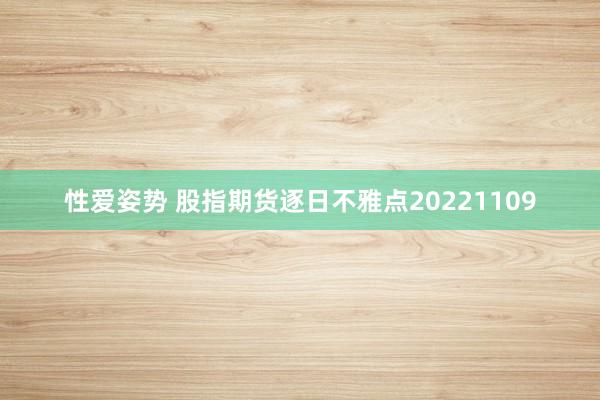 性爱姿势 股指期货逐日不雅点20221109