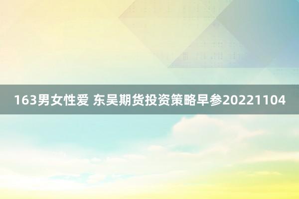 163男女性爱 东吴期货投资策略早参20221104