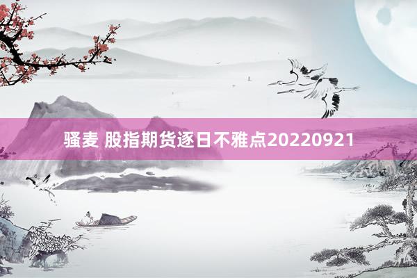 骚麦 股指期货逐日不雅点20220921