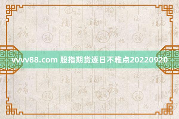 vvvv88.com 股指期货逐日不雅点20220920