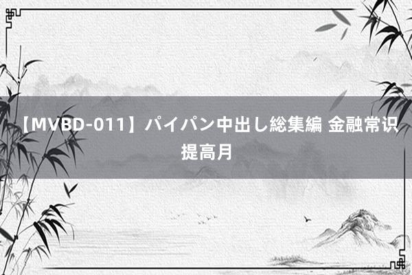 【MVBD-011】パイパン中出し総集編 金融常识提高月