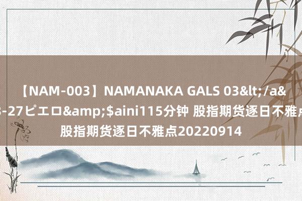 【NAM-003】NAMANAKA GALS 03</a>2010-08-27ピエロ&$aini115分钟 股指期货逐日不雅点20220914