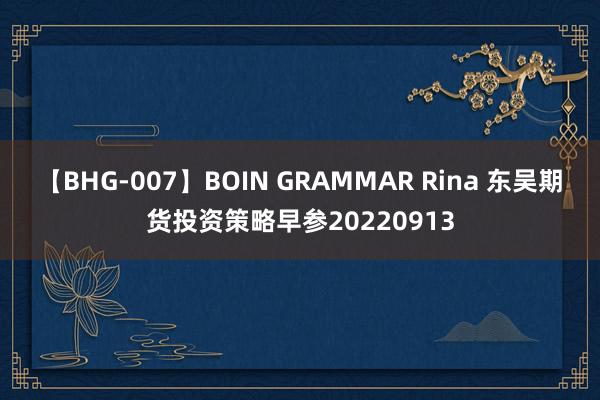 【BHG-007】BOIN GRAMMAR Rina 东吴期货投资策略早参20220913