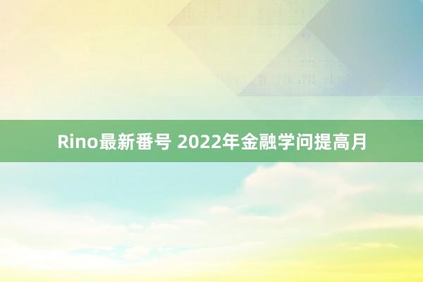 Rino最新番号 2022年金融学问提高月