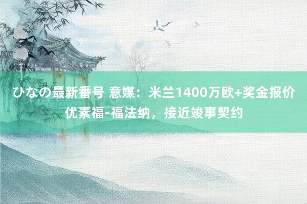 ひなの最新番号 意媒：米兰1400万欧+奖金报价优素福-福法纳，接近竣事契约