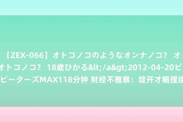 【ZEX-066】オトコノコのようなオンナノコ？ オンナノコのようなオトコノコ？ 18歳ひかる</a>2012-04-20ピーターズMAX&$ピーターズMAX118分钟 财经不雅察：绽开才略捏续擢升 中国加速推动公共交易配合_大皖新闻 | 安徽网