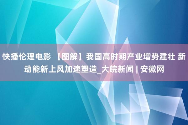 快播伦理电影 【图解】我国高时期产业增势建壮 新动能新上风加速塑造_大皖新闻 | 安徽网