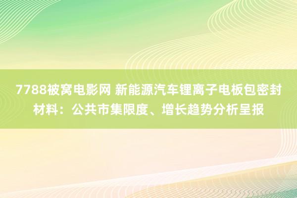 7788被窝电影网 新能源汽车锂离子电板包密封材料：公共市集限度、增长趋势分析呈报