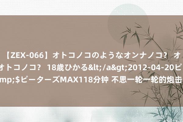 【ZEX-066】オトコノコのようなオンナノコ？ オンナノコのようなオトコノコ？ 18歳ひかる</a>2012-04-20ピーターズMAX&$ピーターズMAX118分钟 不思一轮一轮的炮击了？来试试领有绝顶机制的西班牙重巡！