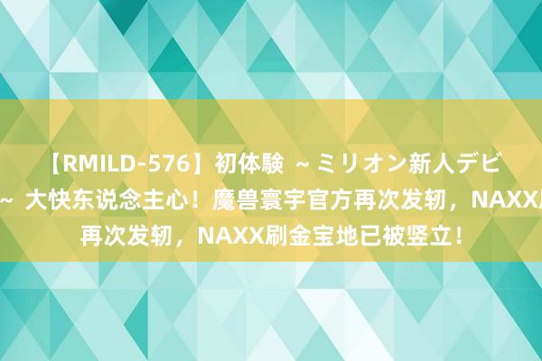 【RMILD-576】初体験 ～ミリオン新人デビューコレクション～ 大快东说念主心！魔兽寰宇官方再次发轫，NAXX刷金宝地已被竖立！