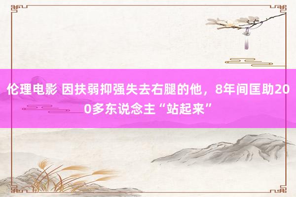 伦理电影 因扶弱抑强失去右腿的他，8年间匡助200多东说念主“站起来”