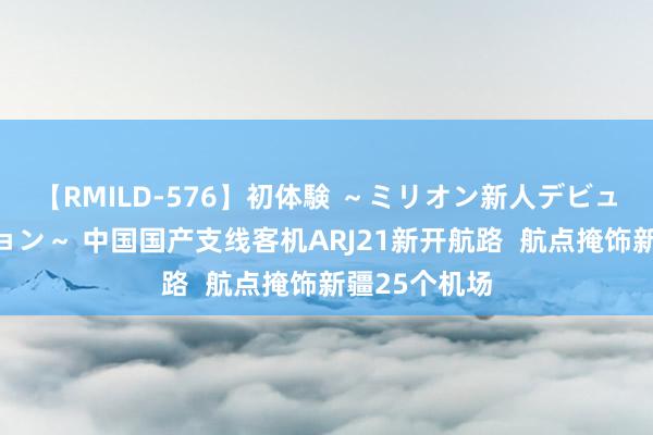 【RMILD-576】初体験 ～ミリオン新人デビューコレクション～ 中国国产支线客机ARJ21新开航路  航点掩饰新疆25个机场