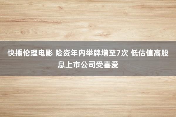 快播伦理电影 险资年内举牌增至7次 低估值高股息上市公司受喜爱