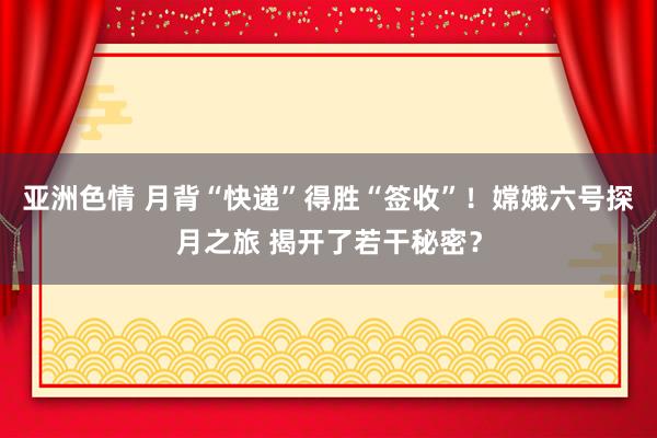 亚洲色情 月背“快递”得胜“签收”！嫦娥六号探月之旅 揭开了若干秘密？