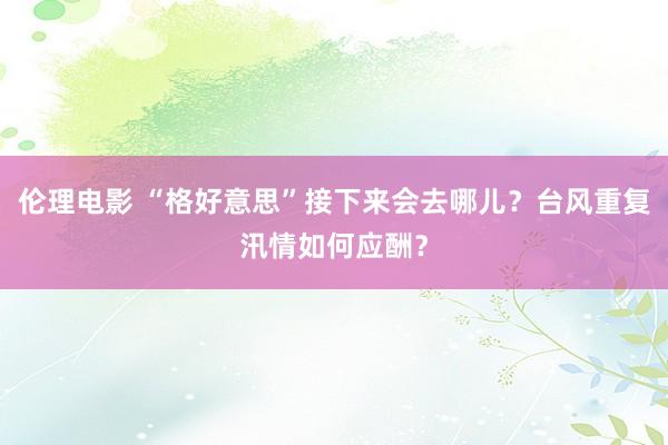 伦理电影 “格好意思”接下来会去哪儿？台风重复汛情如何应酬？