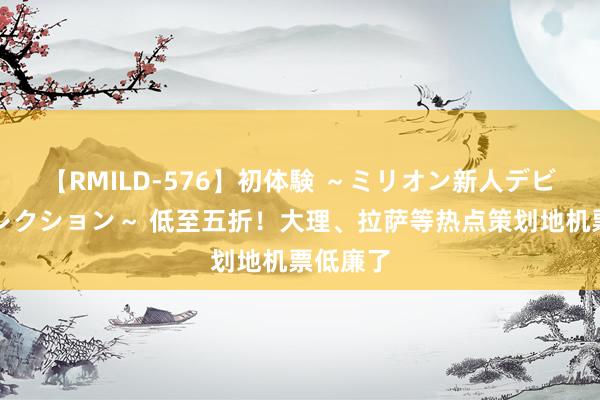 【RMILD-576】初体験 ～ミリオン新人デビューコレクション～ 低至五折！大理、拉萨等热点策划地机票低廉了