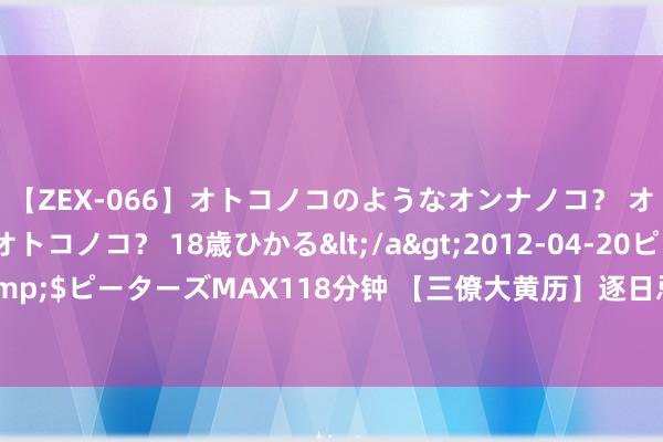 【ZEX-066】オトコノコのようなオンナノコ？ オンナノコのようなオトコノコ？ 18歳ひかる</a>2012-04-20ピーターズMAX&$ピーターズMAX118分钟 【三僚大黄历】逐日忌宜——2024年事次甲辰农历六月二十一