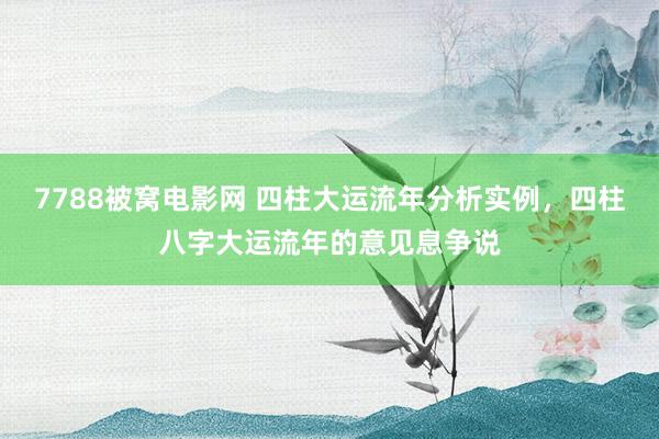 7788被窝电影网 四柱大运流年分析实例，四柱八字大运流年的意见息争说