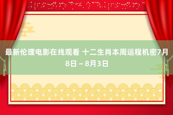 最新伦理电影在线观看 十二生肖本周运程机密7月8日～8月3日