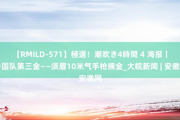 【RMILD-571】極選！潮吹き4時間 4 海报丨中国队第三金——须眉10米气手枪摘金_大皖新闻 | 安徽网