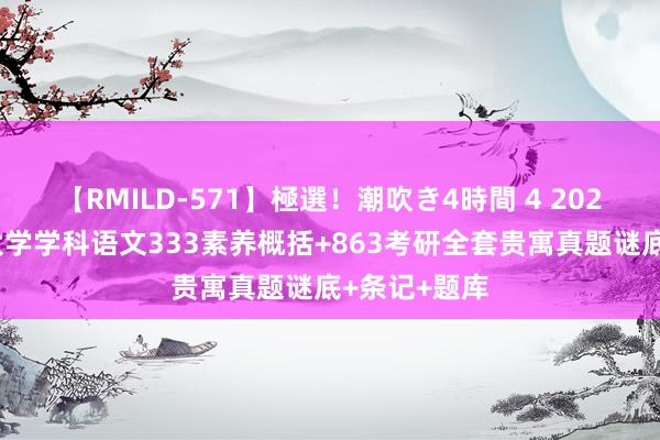 【RMILD-571】極選！潮吹き4時間 4 2025南京师范大学学科语文333素养概括+863考研全套贵寓真题谜底+条记+题库