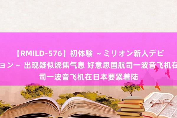 【RMILD-576】初体験 ～ミリオン新人デビューコレクション～ 出现疑似烧焦气息 好意思国航司一波音飞机在日本要紧着陆