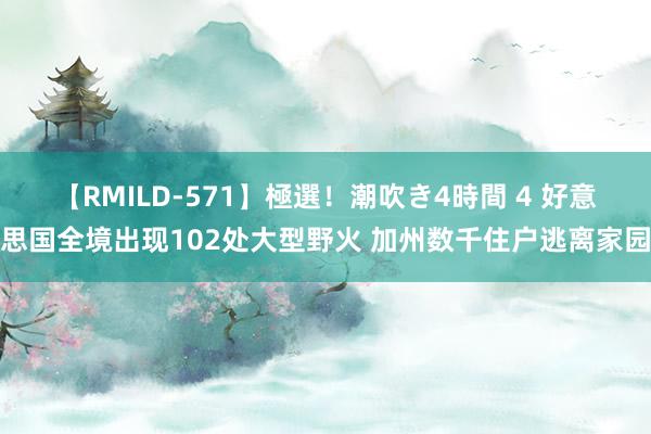 【RMILD-571】極選！潮吹き4時間 4 好意思国全境出现102处大型野火 加州数千住户逃离家园