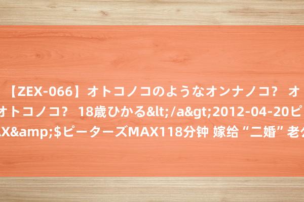 【ZEX-066】オトコノコのようなオンナノコ？ オンナノコのようなオトコノコ？ 18歳ひかる</a>2012-04-20ピーターズMAX&$ピーターズMAX118分钟 嫁给“二婚”老公，我怎样学会处理好家庭关连的？