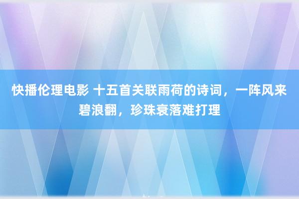 快播伦理电影 十五首关联雨荷的诗词，一阵风来碧浪翻，珍珠衰落难打理