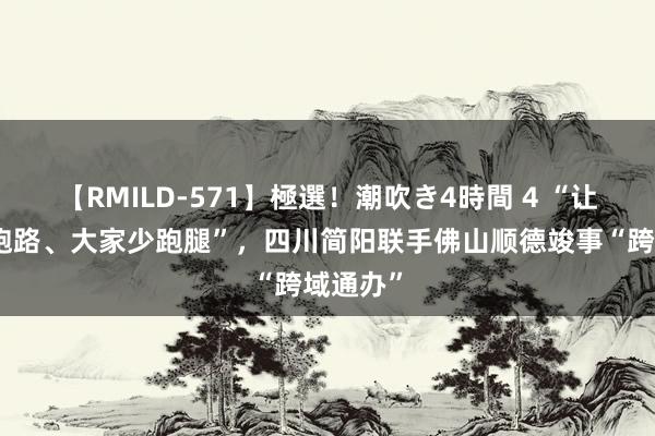 【RMILD-571】極選！潮吹き4時間 4 “让信息多跑路、大家少跑腿”，四川简阳联手佛山顺德竣事“跨域通办”