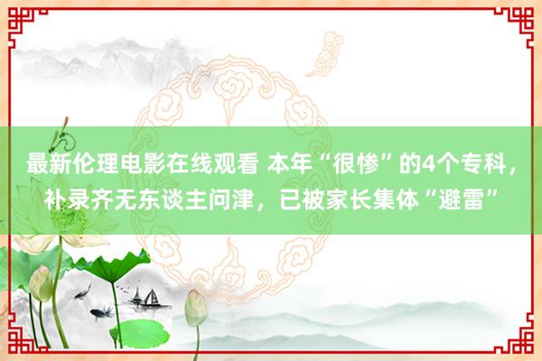 最新伦理电影在线观看 本年“很惨”的4个专科，补录齐无东谈主问津，已被家长集体“避雷”