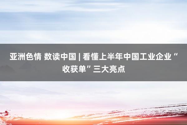 亚洲色情 数读中国 | 看懂上半年中国工业企业“收获单”三大亮点