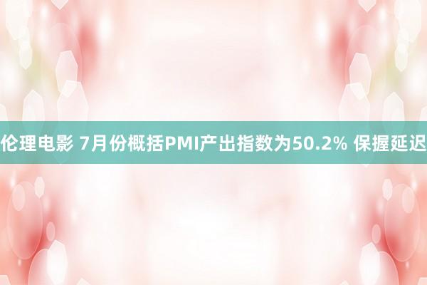 伦理电影 7月份概括PMI产出指数为50.2% 保握延迟