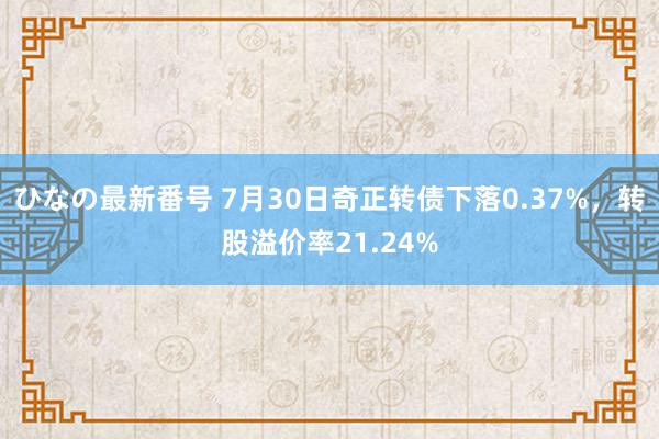 ひなの最新番号 7月30日奇正转债下落0.37%，转股溢价率21.24%