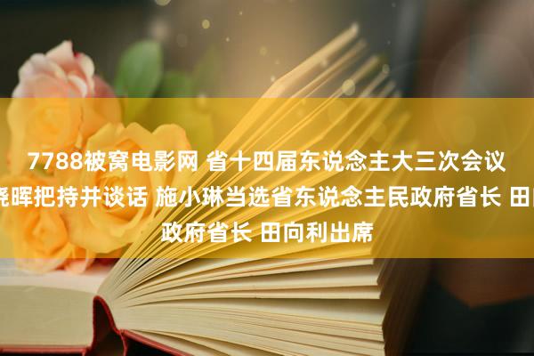 7788被窝电影网 省十四届东说念主大三次会议驱散 王晓晖把持并谈话 施小琳当选省东说念主民政府省长 田向利出席