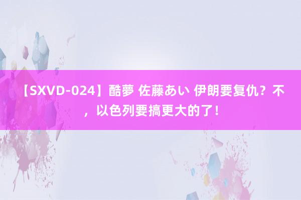 【SXVD-024】酷夢 佐藤あい 伊朗要复仇？不，以色列要搞更大的了！