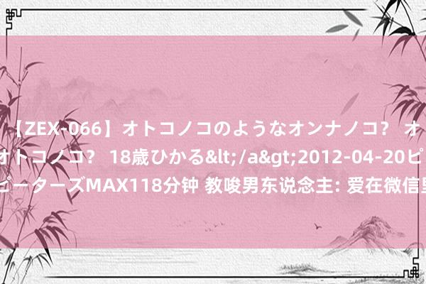 【ZEX-066】オトコノコのようなオンナノコ？ オンナノコのようなオトコノコ？ 18歳ひかる</a>2012-04-20ピーターズMAX&$ピーターズMAX118分钟 教唆男东说念主: 爱在微信里作念这件事的女东说念主， 大多东说念主品不好， 别不信