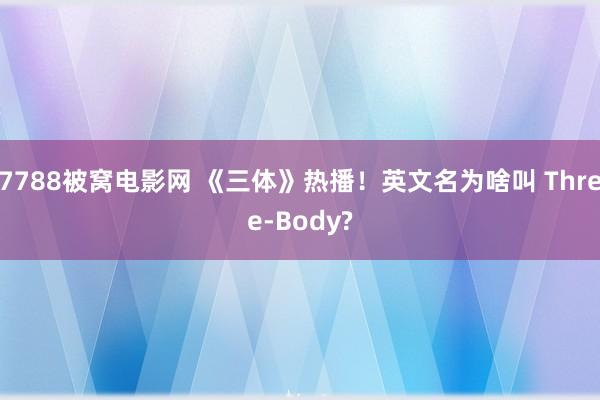 7788被窝电影网 《三体》热播！英文名为啥叫 Three-Body?