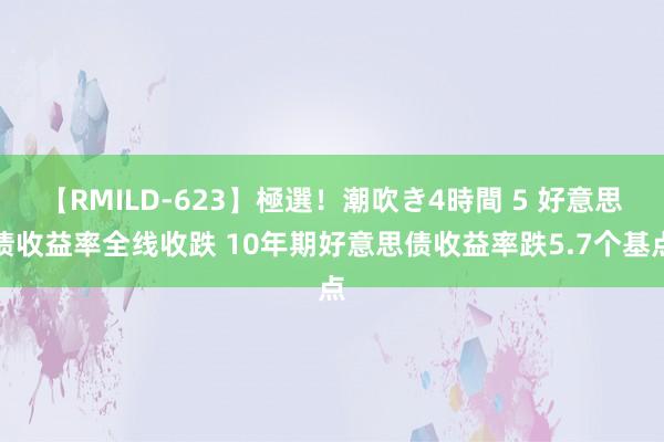 【RMILD-623】極選！潮吹き4時間 5 好意思债收益率全线收跌 10年期好意思债收益率跌5.7个基点