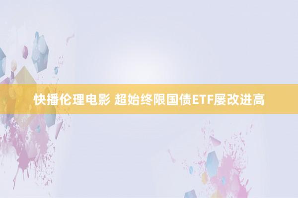 快播伦理电影 超始终限国债ETF屡改进高