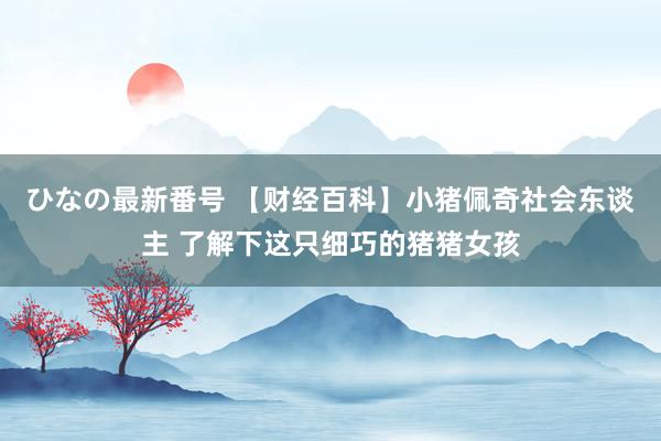 ひなの最新番号 【财经百科】小猪佩奇社会东谈主 了解下这只细巧的猪猪女孩