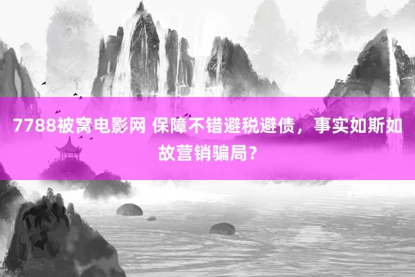 7788被窝电影网 保障不错避税避债，事实如斯如故营销骗局？