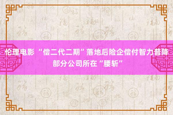 伦理电影 “偿二代二期”落地后险企偿付智力普降 部分公司所在“腰斩”