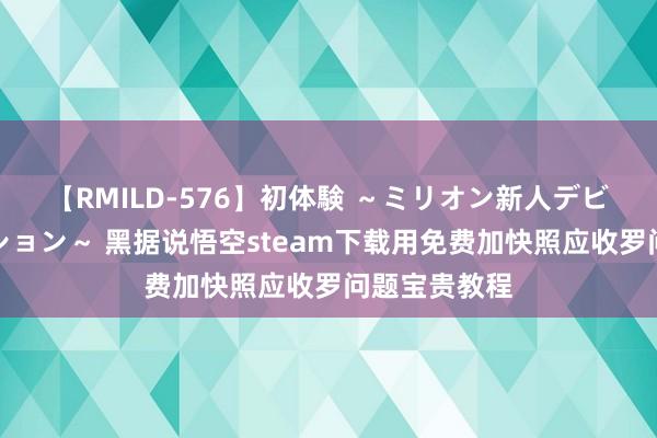 【RMILD-576】初体験 ～ミリオン新人デビューコレクション～ 黑据说悟空steam下载用免费加快照应收罗问题宝贵教程