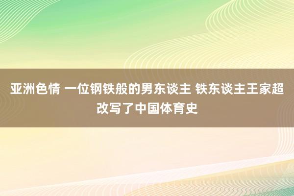 亚洲色情 一位钢铁般的男东谈主 铁东谈主王家超改写了中国体育史