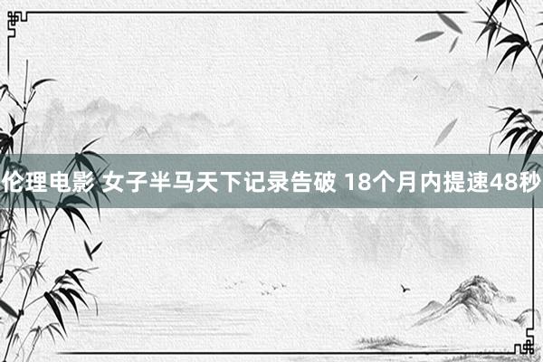 伦理电影 女子半马天下记录告破 18个月内提速48秒